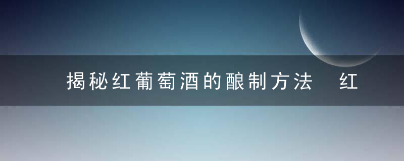 揭秘红葡萄酒的酿制方法 红葡萄酒怎么喝才能发挥最大益处